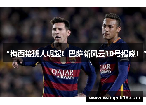 “梅西接班人崛起！巴萨新风云10号揭晓！”