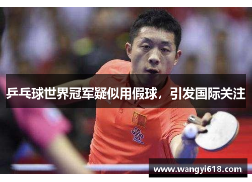 乒乓球世界冠军疑似用假球，引发国际关注