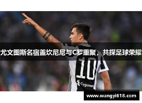 尤文图斯名宿盖坎尼尼与C罗重聚，共探足球荣耀